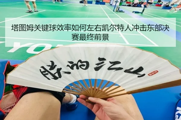 塔图姆关键球效率如何左右凯尔特人冲击东部决赛最终前景