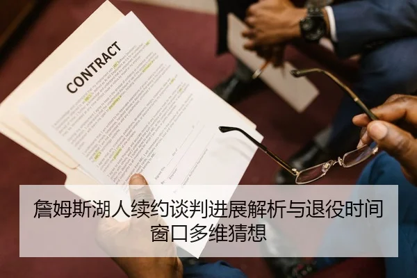 詹姆斯湖人续约谈判进展解析与退役时间窗口多维猜想